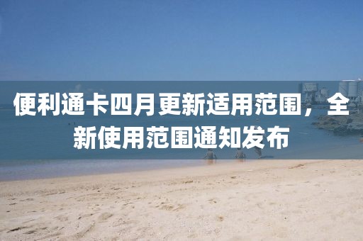 便利通卡四月更新適用范圍，全新使用范圍通知發(fā)布