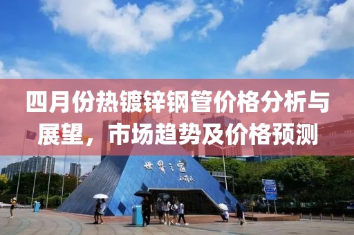 四月份熱鍍鋅鋼管價(jià)格分析與展望，市場(chǎng)趨勢(shì)及價(jià)格預(yù)測(cè)
