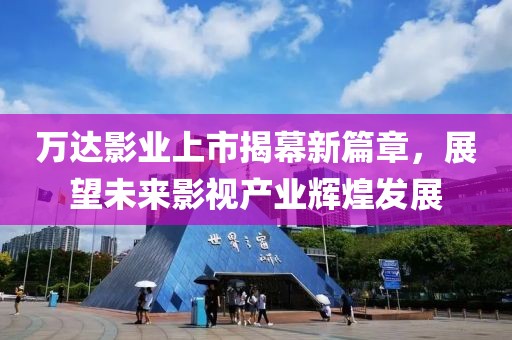 萬達(dá)影業(yè)上市揭幕新篇章，展望未來影視產(chǎn)業(yè)輝煌發(fā)展