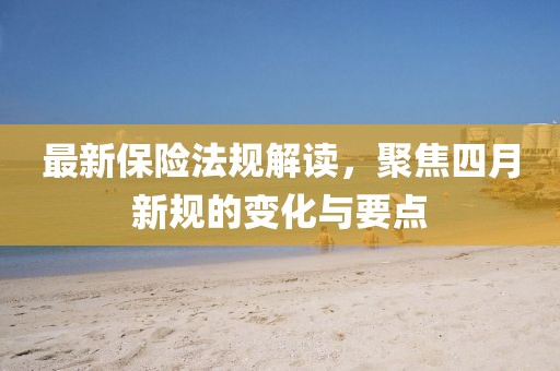 最新保險(xiǎn)法規(guī)解讀，聚焦四月新規(guī)的變化與要點(diǎn)