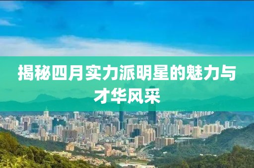 揭秘四月實(shí)力派明星的魅力與才華風(fēng)采