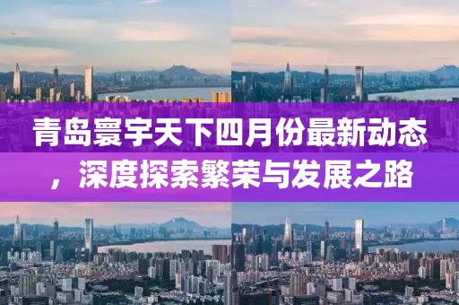 青島寰宇天下四月份最新動(dòng)態(tài)，深度探索繁榮與發(fā)展之路