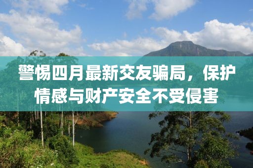 警惕四月最新交友騙局，保護情感與財產安全不受侵害