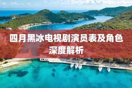 四月黑冰電視劇演員表及角色深度解析
