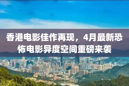 香港電影佳作再現(xiàn)，4月最新恐怖電影異度空間重磅來襲