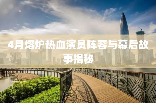 4月熔爐熱血演員陣容與幕后故事揭秘