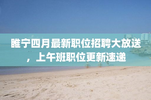睢寧四月最新職位招聘大放送，上午班職位更新速遞