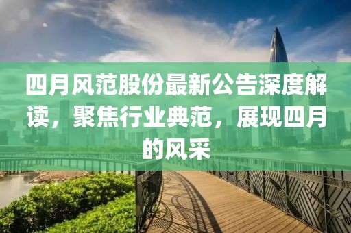 四月風(fēng)范股份最新公告深度解讀，聚焦行業(yè)典范，展現(xiàn)四月的風(fēng)采
