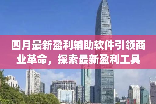 四月最新盈利輔助軟件引領(lǐng)商業(yè)革命，探索最新盈利工具