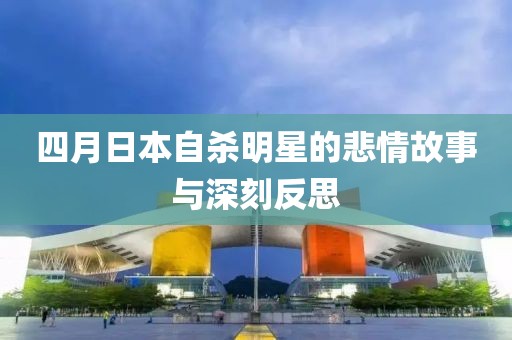 四月日本自殺明星的悲情故事與深刻反思