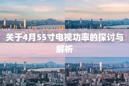 關(guān)于4月55寸電視功率的探討與解析