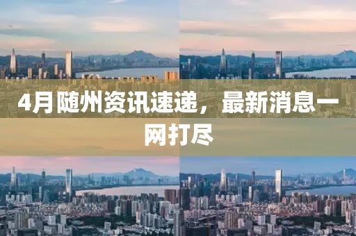4月隨州資訊速遞，最新消息一網(wǎng)打盡