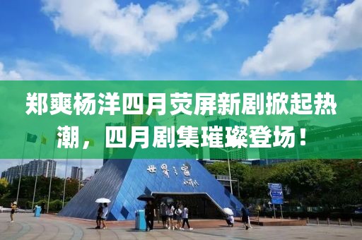 鄭爽楊洋四月熒屏新劇掀起熱潮，四月劇集璀璨登場！