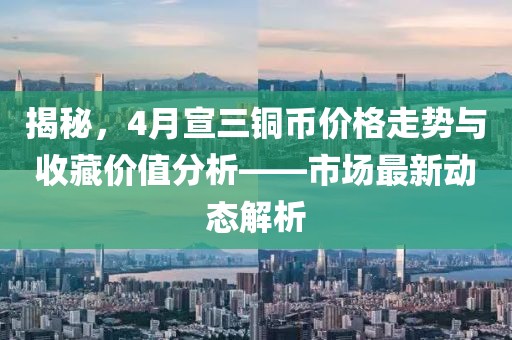 揭秘，4月宣三銅幣價格走勢與收藏價值分析——市場最新動態(tài)解析