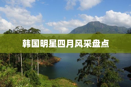 韓國明星四月風(fēng)采盤點