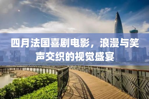 四月法國喜劇電影，浪漫與笑聲交織的視覺盛宴