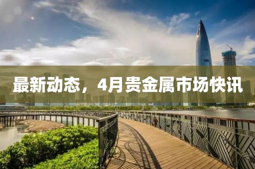 最新動態(tài)，4月貴金屬市場快訊
