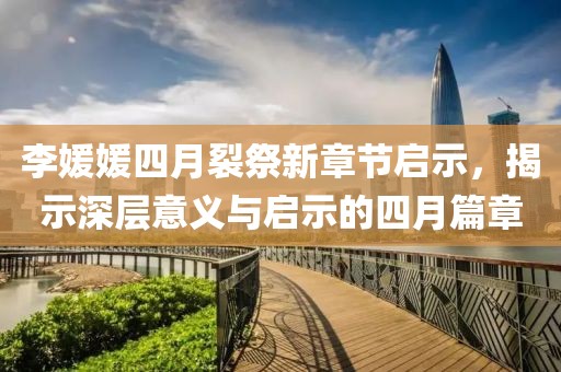 李媛媛四月裂祭新章節(jié)啟示，揭示深層意義與啟示的四月篇章