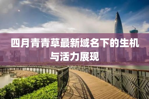 四月青青草最新域名下的生機與活力展現(xiàn)
