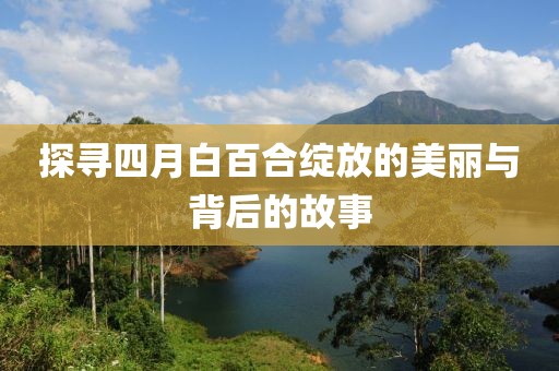 探尋四月白百合綻放的美麗與背后的故事