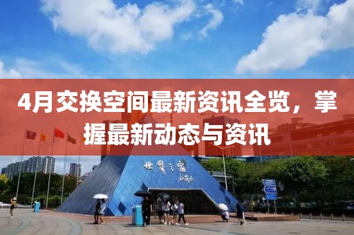 4月交換空間最新資訊全覽，掌握最新動(dòng)態(tài)與資訊