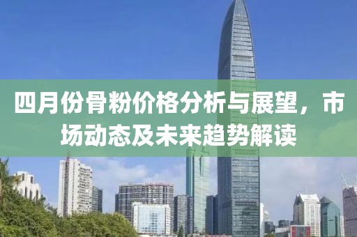 四月份骨粉價(jià)格分析與展望，市場(chǎng)動(dòng)態(tài)及未來(lái)趨勢(shì)解讀