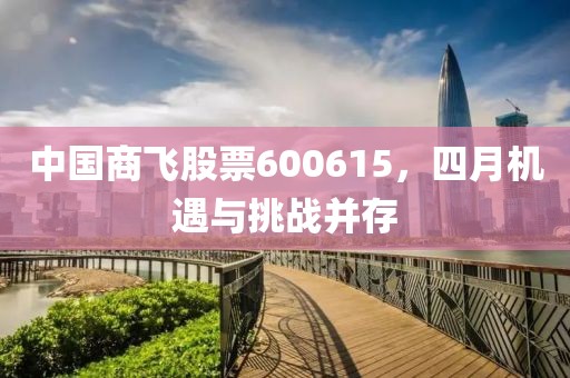 中國(guó)商飛股票600615，四月機(jī)遇與挑戰(zhàn)并存