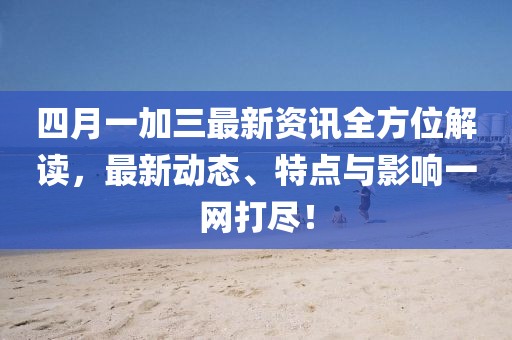 四月一加三最新資訊全方位解讀，最新動態(tài)、特點與影響一網(wǎng)打盡！