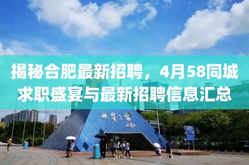 揭秘合肥最新招聘，4月58同城求職盛宴與最新招聘信息匯總