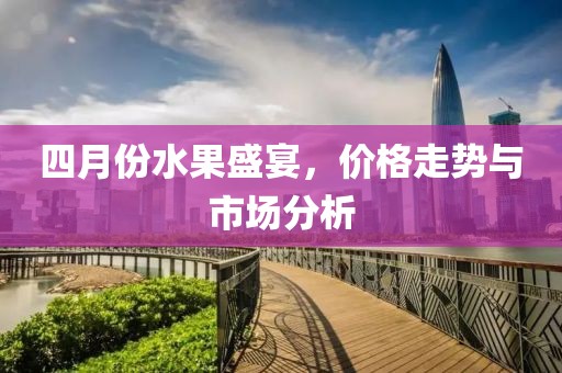 四月份水果盛宴，價(jià)格走勢(shì)與市場(chǎng)分析
