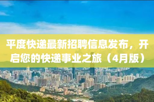 平度快遞最新招聘信息發(fā)布，開啟您的快遞事業(yè)之旅（4月版）