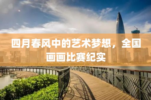 四月春風(fēng)中的藝術(shù)夢(mèng)想，全國(guó)畫畫比賽紀(jì)實(shí)
