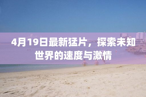 4月19日最新猛片，探索未知世界的速度與激情