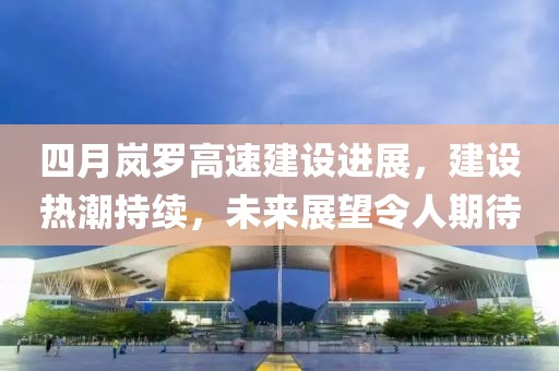 四月嵐羅高速建設(shè)進(jìn)展，建設(shè)熱潮持續(xù)，未來(lái)展望令人期待