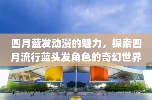 四月藍(lán)發(fā)動漫的魅力，探索四月流行藍(lán)頭發(fā)角色的奇幻世界