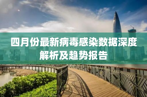 四月份最新病毒感染數(shù)據(jù)深度解析及趨勢報告