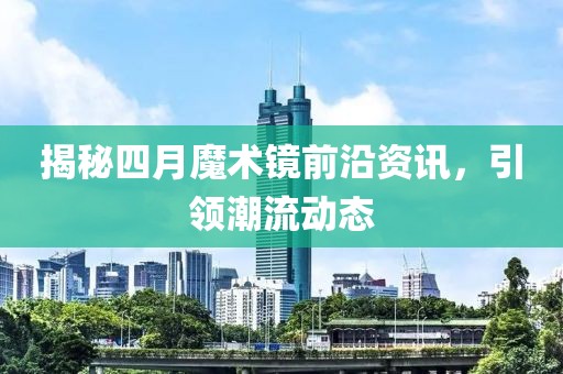 揭秘四月魔術(shù)鏡前沿資訊，引領(lǐng)潮流動(dòng)態(tài)