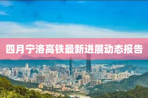 四月寧洛高鐵最新進(jìn)展動(dòng)態(tài)報(bào)告