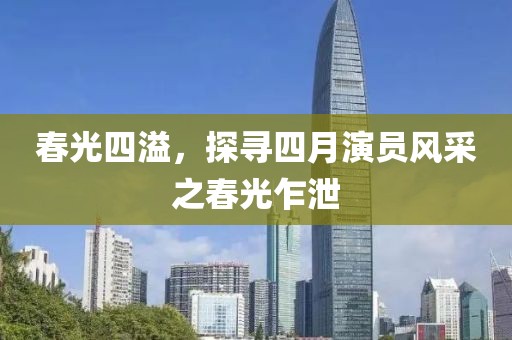 春光四溢，探尋四月演員風采之春光乍泄