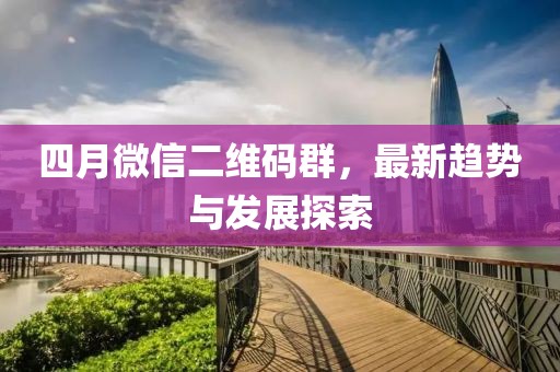 四月微信二維碼群，最新趨勢與發(fā)展探索