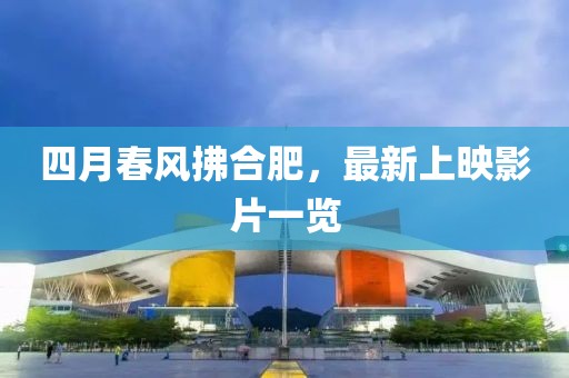 四月春風(fēng)拂合肥，最新上映影片一覽