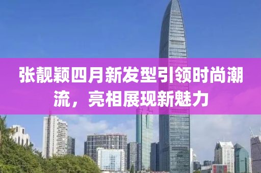 張靚穎四月新發(fā)型引領時尚潮流，亮相展現(xiàn)新魅力