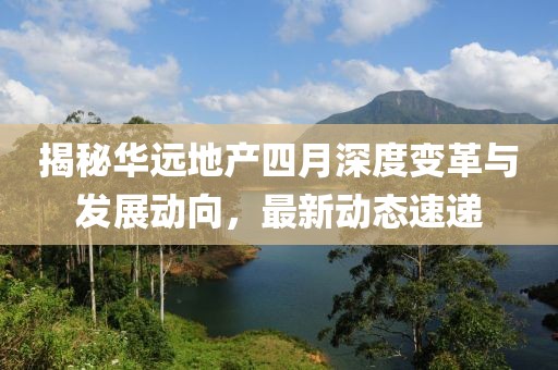 揭秘華遠地產(chǎn)四月深度變革與發(fā)展動向，最新動態(tài)速遞