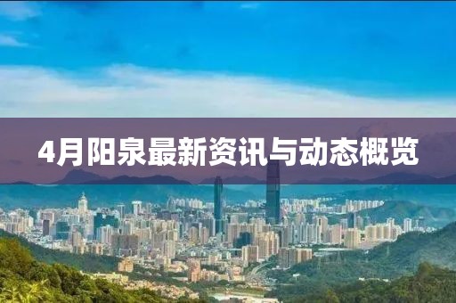 4月陽(yáng)泉最新資訊與動(dòng)態(tài)概覽
