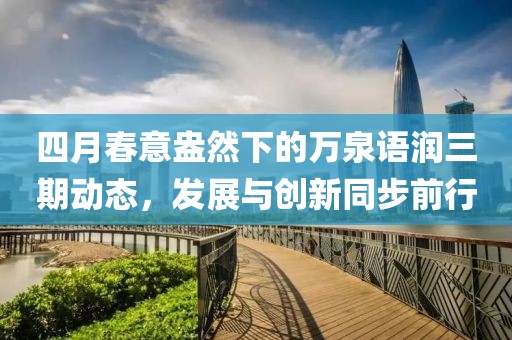 四月春意盎然下的萬泉語潤(rùn)三期動(dòng)態(tài)，發(fā)展與創(chuàng)新同步前行