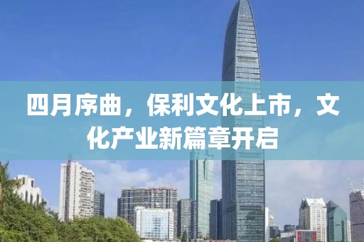 四月序曲，保利文化上市，文化產業(yè)新篇章開啟