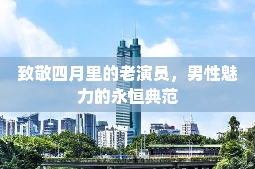 致敬四月里的老演員，男性魅力的永恒典范