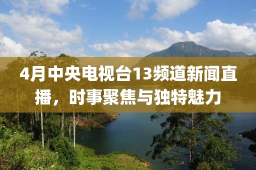 4月中央電視臺(tái)13頻道新聞直播，時(shí)事聚焦與獨(dú)特魅力