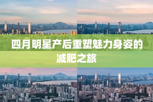 四月明星產(chǎn)后重塑魅力身姿的減肥之旅