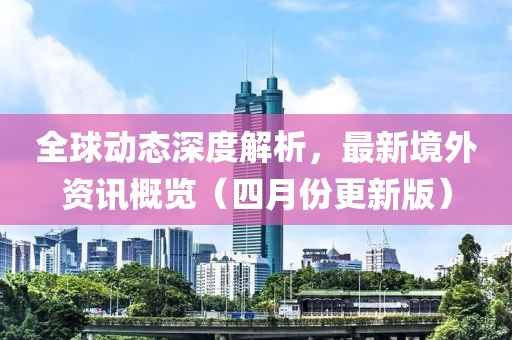 全球動(dòng)態(tài)深度解析，最新境外資訊概覽（四月份更新版）